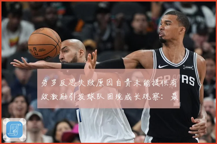 劳罗反思失败原因自责未能提供有效激励引发球队困境成长观察：最新赛事动态与深度分析