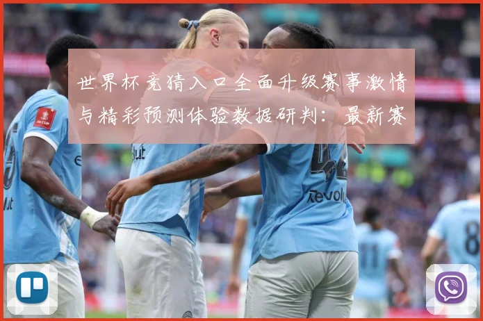 世界杯竞猜入口全面升级赛事激情与精彩预测体验数据研判：最新赛事动态与深度分析