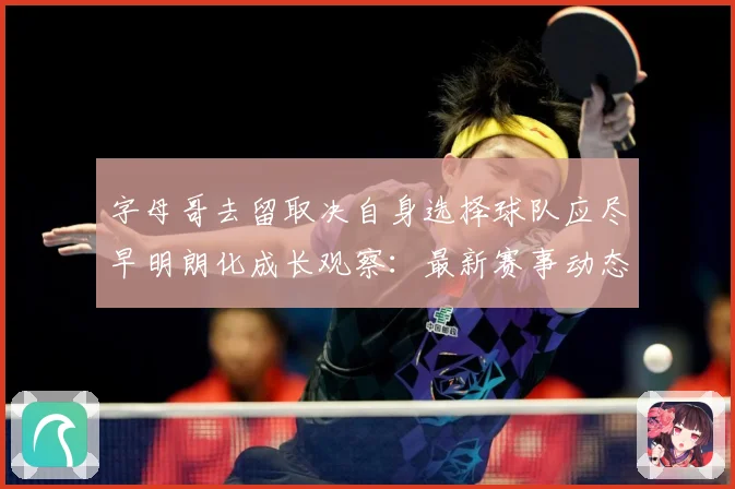 字母哥去留取决自身选择球队应尽早明朗化成长观察：最新赛事动态与深度分析