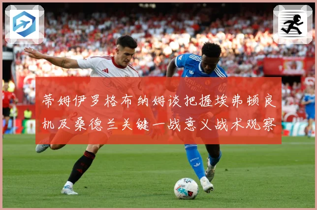 蒂姆伊罗格布纳姆谈把握埃弗顿良机及桑德兰关键一战意义战术观察：最新赛事动态与深度分析
