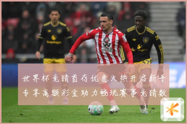 世界杯竞猜首存优惠火热开启新手专享高额彩金助力畅玩赛事竞猜数据研判：最新赛事动态与深度分析