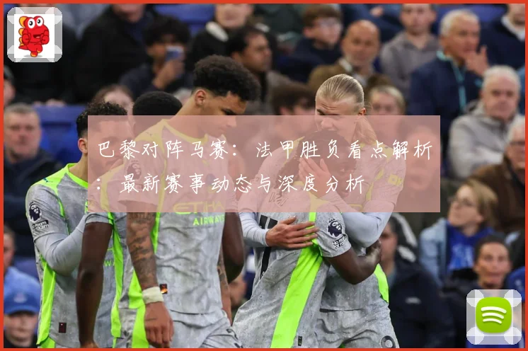 巴黎对阵马赛：法甲胜负看点解析：最新赛事动态与深度分析