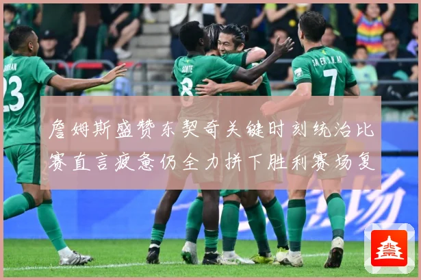 詹姆斯盛赞东契奇关键时刻统治比赛直言疲惫仍全力拼下胜利赛场复盘：最新赛事动态与深度分析
