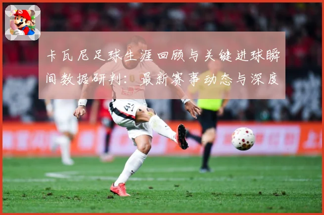 卡瓦尼足球生涯回顾与关键进球瞬间数据研判：最新赛事动态与深度分析
