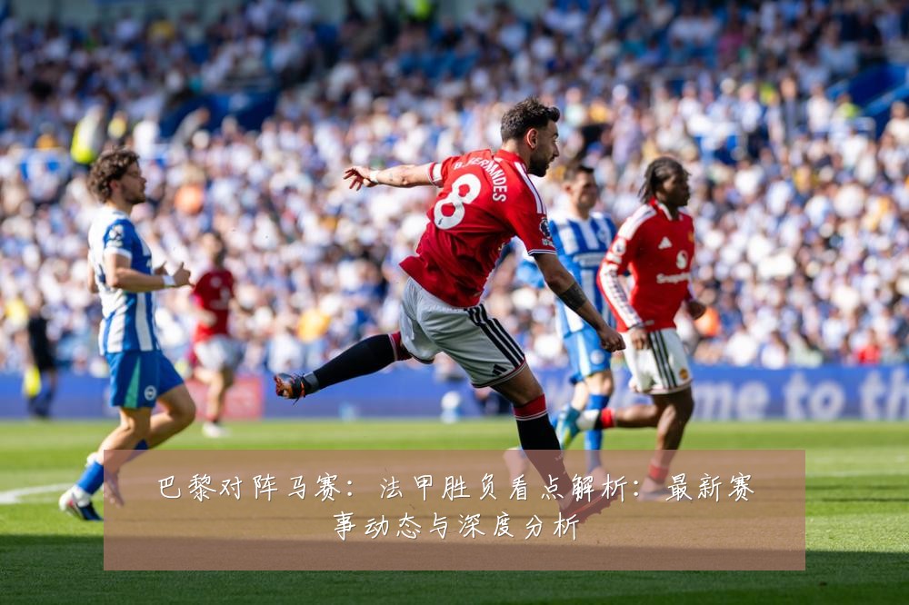 巴黎对阵马赛:法甲胜负看点解析:最新赛事动态与深度分析