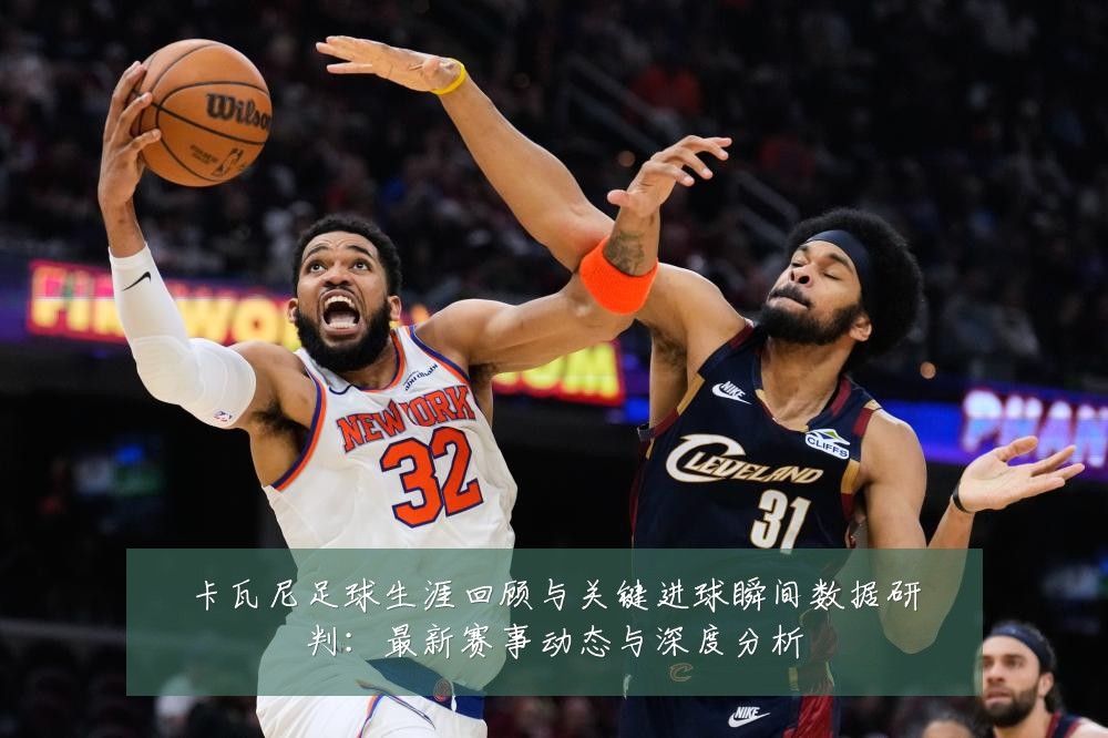 卡瓦尼足球生涯回顾与关键进球瞬间数据研判：最新赛事动态与深度分析