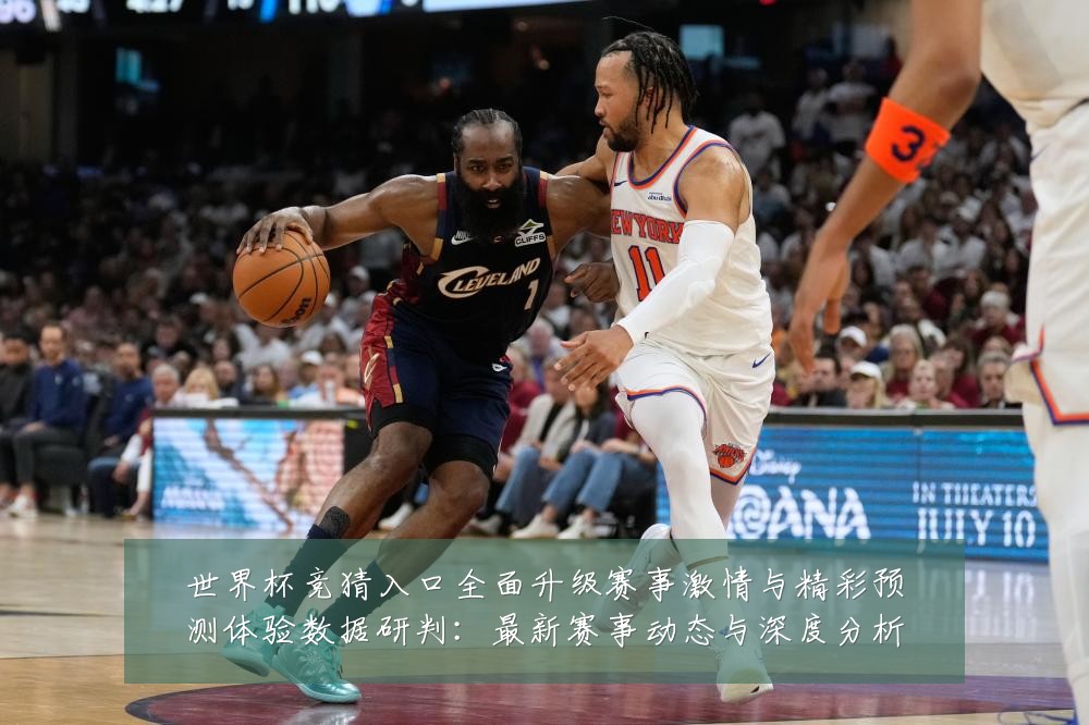 世界杯竞猜入口全面升级赛事激情与精彩预测体验数据研判:最新赛事动态与深度分析