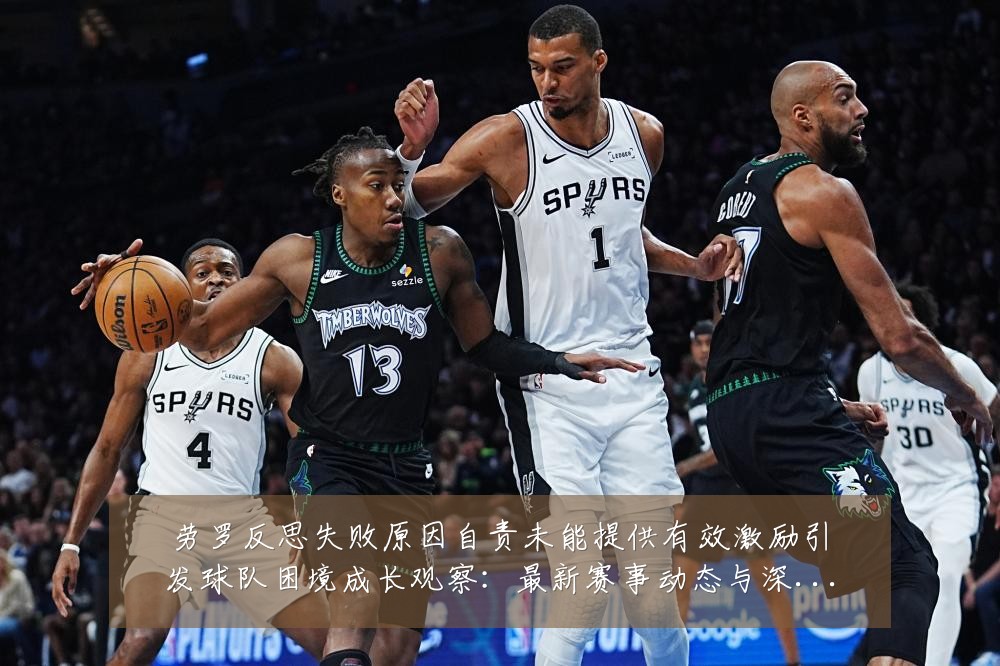 劳罗反思失败原因自责未能提供有效激励引发球队困境成长观察：最新赛事动态与深度分析