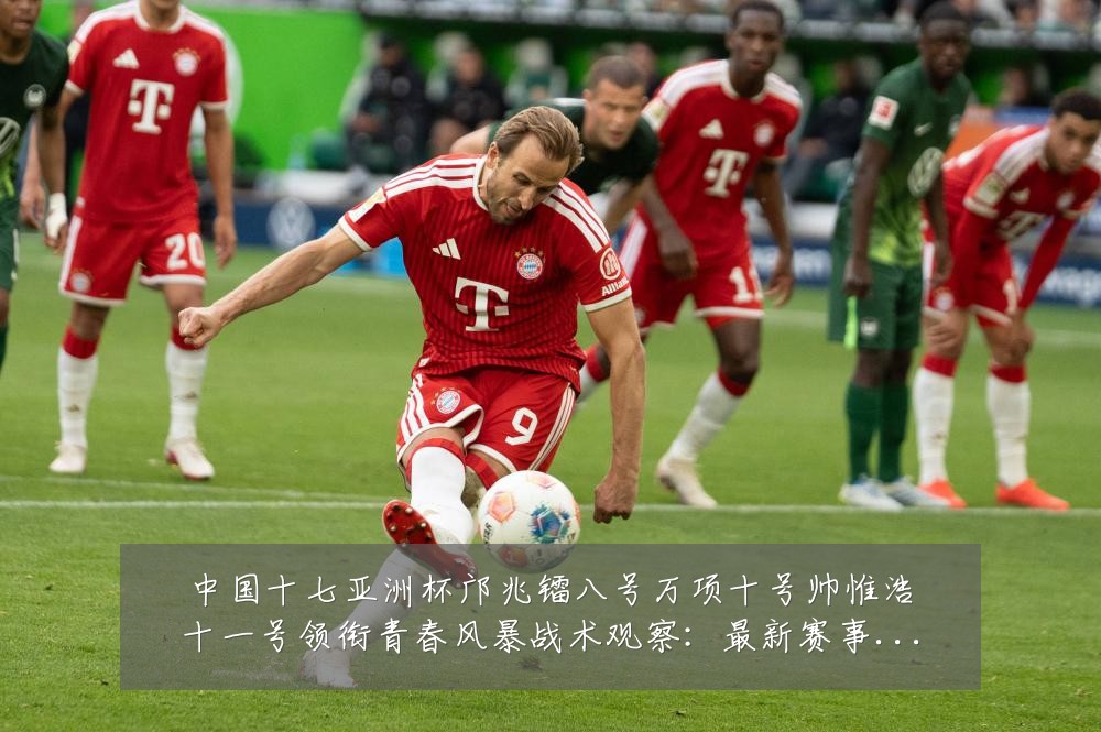 中国十七亚洲杯邝兆镭八号万项十号帅惟浩十一号领衔青春风暴战术观察:最新赛事动态与深度分析