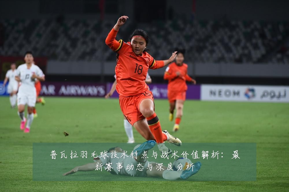 普瓦拉羽毛球技术特点与战术价值解析:最新赛事动态与深度分析