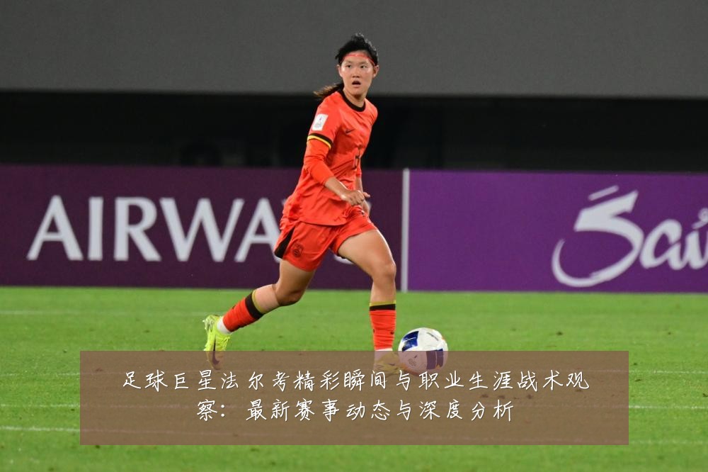足球巨星法尔考精彩瞬间与职业生涯战术观察：最新赛事动态与深度分析