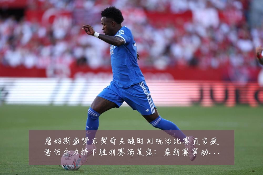 詹姆斯盛赞东契奇关键时刻统治比赛直言疲惫仍全力拼下胜利赛场复盘:最新赛事动态与深度分析