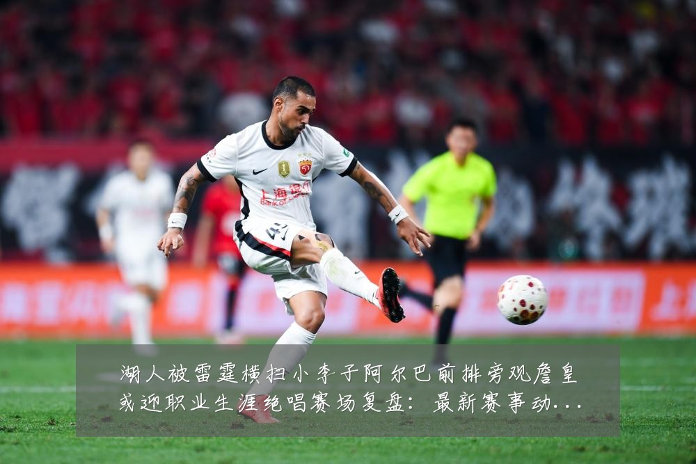 湖人被雷霆横扫小李子阿尔巴前排旁观詹皇或迎职业生涯绝唱赛场复盘:最新赛事动态与深度分析